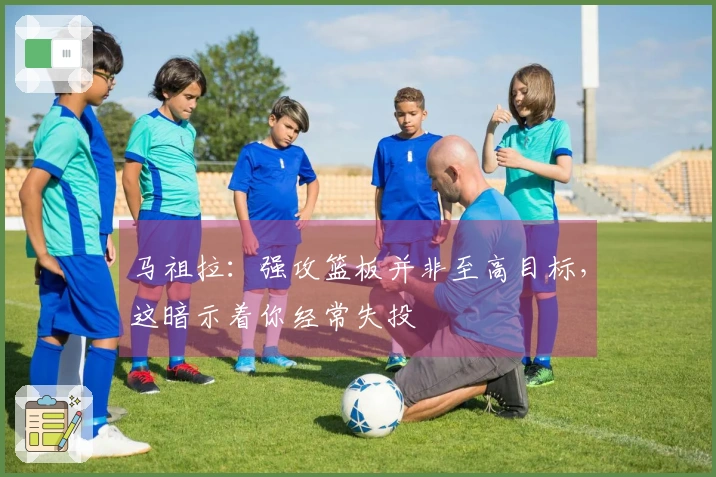 马祖拉：强攻篮板并非至高目标，这暗示着你经常失投