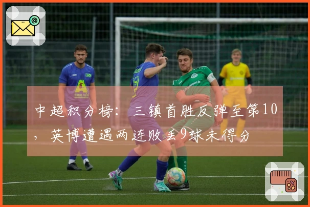 中超积分榜：三镇首胜反弹至第10，英博遭遇两连败丢9球未得分