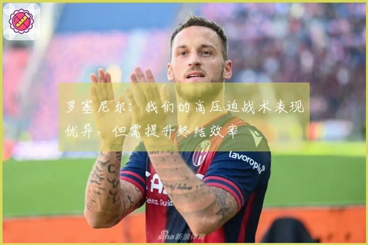 罗塞尼尔：我们的高压迫战术表现优异，但需提升终结效率