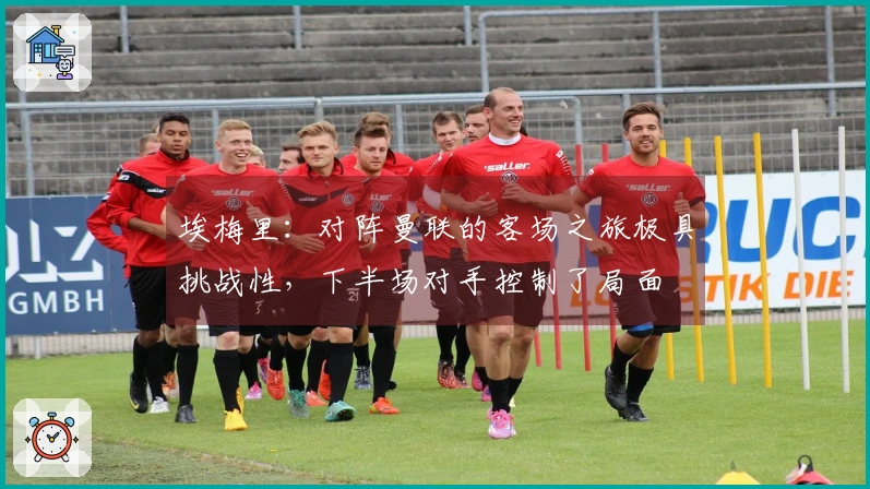 埃梅里：对阵曼联的客场之旅极具挑战性，下半场对手控制了局面