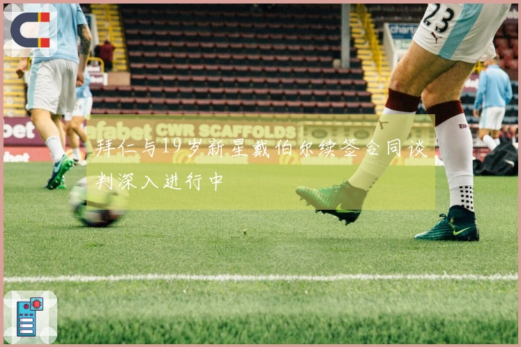 拜仁与19岁新星戴伯尔续签合同谈判深入进行中