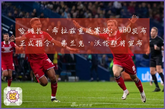 哈姆扎·希拉兹重返赛场：WBO发布正式指令，弗兰克·沃伦即将宣布战斗安排