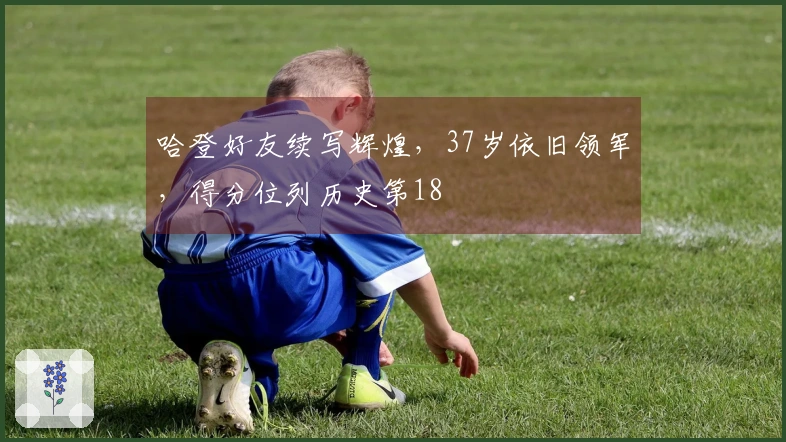 哈登好友续写辉煌，37岁依旧领军，得分位列历史第18