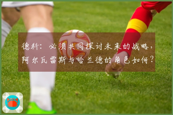 德科：必须共同探讨未来的战略，阿尔瓦雷斯与哈兰德的角色如何？