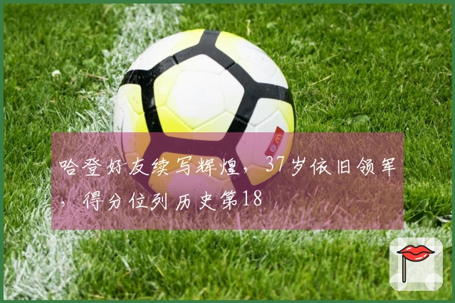 哈登好友续写辉煌，37岁依旧领军，得分位列历史第18