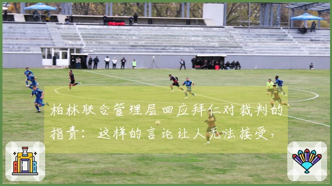 柏林联合管理层回应拜仁对裁判的指责：这样的言论让人无法接受，我们可能会因此受到影响