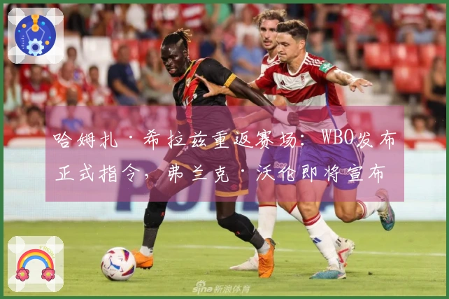 哈姆扎·希拉兹重返赛场：WBO发布正式指令，弗兰克·沃伦即将宣布战斗安排