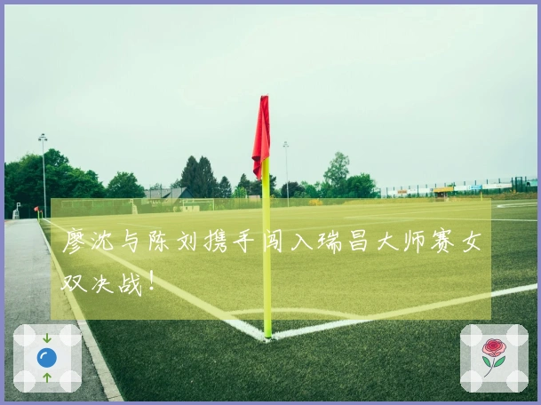 廖沈与陈刘携手闯入瑞昌大师赛女双决战！