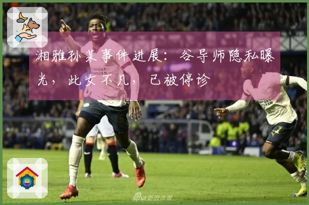 湘雅孙某事件进展：谷导师隐私曝光，此女不凡，已被停诊