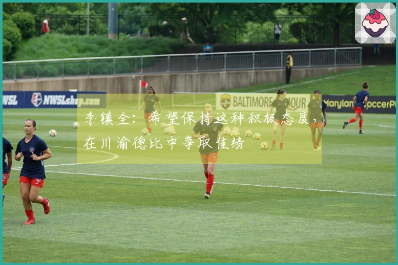 李镇全：希望保持这种积极态度，在川渝德比中争取佳绩