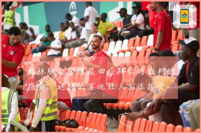 柏林联合管理层回应拜仁对裁判的指责：这样的言论让人无法接受，我们可能会因此受到影响