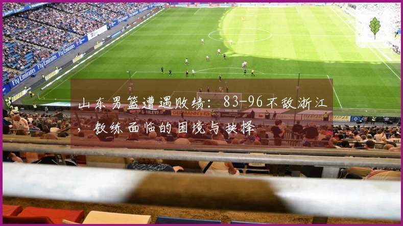 山东男篮遭遇败绩：83-96不敌浙江，教练面临的困境与抉择