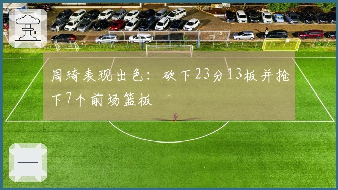 周琦表现出色：砍下23分13板并抢下7个前场篮板