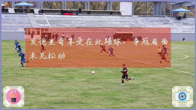 莫德里奇享受在此踢球，争冠局面未见松动