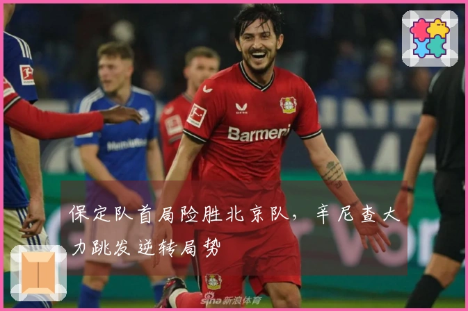 保定队首局险胜北京队，辛尼查大力跳发逆转局势