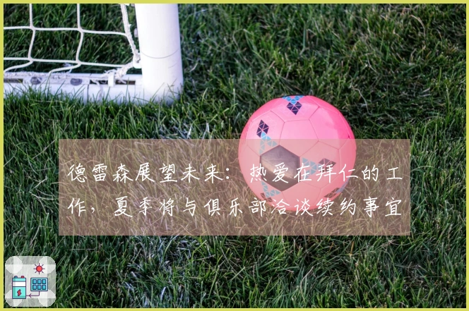 德雷森展望未来：热爱在拜仁的工作，夏季将与俱乐部洽谈续约事宜