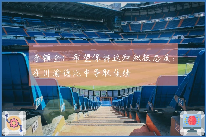 李镇全：希望保持这种积极态度，在川渝德比中争取佳绩